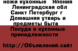 ножи кухонные ( Япония ) - Ленинградская обл., Санкт-Петербург г. Домашняя утварь и предметы быта » Посуда и кухонные принадлежности   